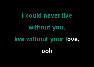 I could never live

without you,

live without your love,

ooh