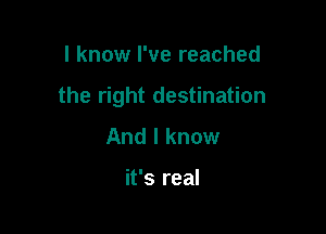 I know I've reached

the right destination

And I know

it's real