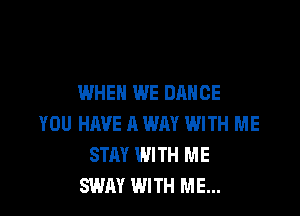 WHEN WE DANCE

YOU HAVE A WM WITH ME
STAY WITH ME
SWAY WITH ME...