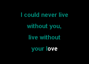 I could never live

without you,

live without

your love