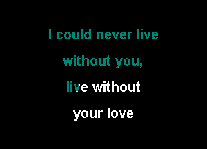 I could never live

without you,

live without

your love