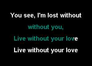 You see, I'm lost without
without you,

Live without your love

Live without your love