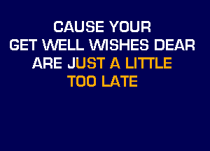 CAUSE YOUR
GET WELL WISHES DEAR
ARE JUST A LITTLE
TOO LATE