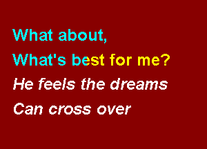 What about,
What's best for me?

He feels the dreams
Can cross over