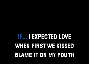 IF... I EXPECTED LOVE
WHEN FIRST WE KISSED

BLAME IT ON MY YOUTH l
