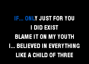 IF... OHLY JUST FOR YOU
I DID EXIST
BLAME IT ON MY YOUTH
l... BELIEVED IH EVERYTHING
LIKE A CHILD OF THREE