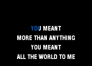 YOU MEANT

MORE THAN ANYTHING
YOU MEANT
ALL THE WORLD TO ME