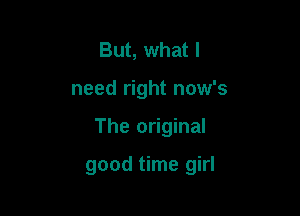 But, what I
need right now's

The original

good time girl