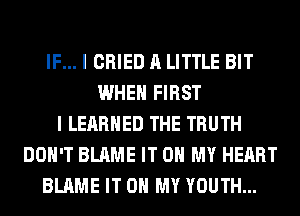 IF... I CRIED A LITTLE BIT
WHEN FIRST
I LEARNED THE TRUTH
DON'T BLAME IT ON MY HEART
BLAME IT ON MY YOUTH...