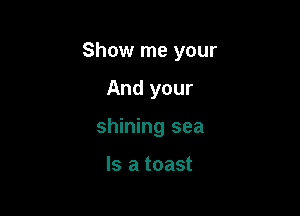Show me your

And your
shining sea

Is a toast