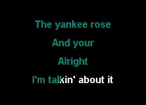 The yankee rose

And your

Alright

I'm talkin' about it
