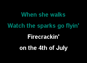 When she walks

Watch the sparks go flyin'

Firecrackin'
on the 4th of July