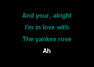 And your, alright

I'm in love with
The yankee rose
Ah