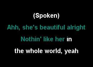(Spoken)
Ahh, she's beautiful alright
Nothin' like her in

the whole world, yeah