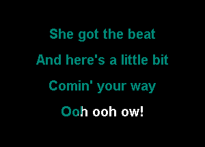 She got the beat
And here's a little bit

Comin' your way

Ooh ooh ow!