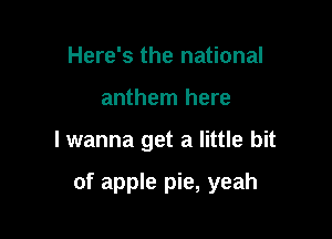 Here's the national
anthem here

lwanna get a little bit

of apple pie, yeah