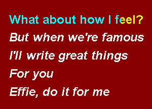What about how I feel?
But when we're famous

H! write great things
For you
Effie, do it for me