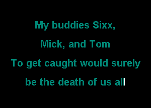 My buddies Sixx,
Mick, and Tom

To get caught would surely

be the death of us all
