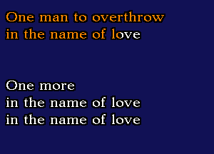 One man to overthrow
in the name of love

One more
in the name of love
in the name of love