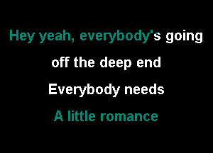 Hey yeah, everybody's going

off the deep end
Everybody needs

A little romance
