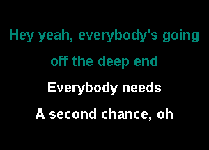 Hey yeah, everybody's going
off the deep end

Everybody needs

A second chance, oh