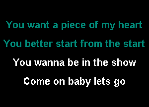 You want a piece of my heart
You better start from the start
You wanna be in the show

Come on baby lets go