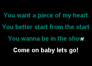 You want a piece of my heart
You better start from the start
You wanna be in the show

Come on baby lets go!