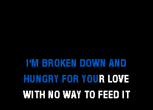 I'M BROKEN DOWN AND
HUNGRY FOR YOUR LOVE
WITH NO WAY TO FEED IT