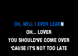 0H, WILLI EVER LEARN
0H... LOVER
YOU SHOULD'UE COME OVER
'CAU SE IT'S NOT TOO LATE