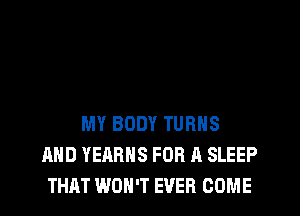 MY BODY TURNS
AND YEARNS FOR A SLEEP
THAT WON'T EVER COME