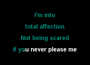 I'm into
total affection

Not being scared

if you never please me