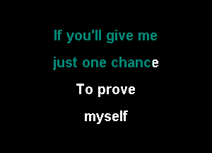 If you'll give me

iust one chance
To prove

myself