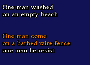 One man washed
on an empty beach

One man come
on a barbed wire fence
one man he resist