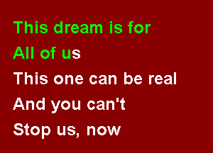 This dream is for
All of us

This one can be real
And you can't
Stop us, now