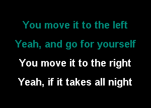 You move it to the left

Yeah, and go for yourself

You move it to the right

Yeah, if it takes all night