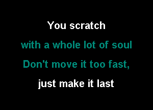 You scratch
with a whole lot of soul

Don't move it too fast,

just make it last