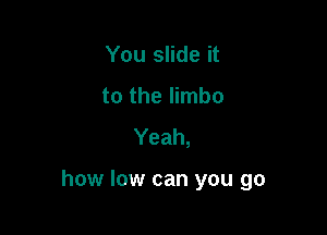 You slide it
to the limbo
Yeah,

how low can you go