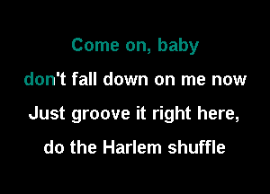 Come on, baby

don't fall down on me now

Just groove it right here,

do the Harlem shuffle