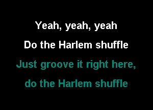 Yeah, yeah, yeah
Do the Harlem shuffle

Just groove it right here,

do the Harlem shuffle