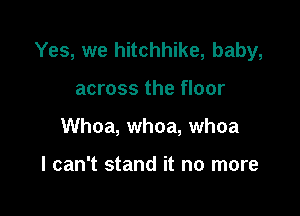 Yes, we hitchhike, baby,

across the floor
Whoa, whoa, whoa

I can't stand it no more