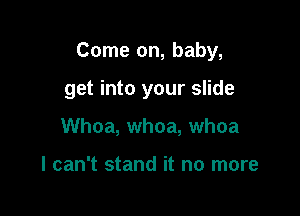 Come on, baby,

get into your slide
Whoa, whoa, whoa

I can't stand it no more