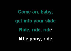 Come on, baby,

get into your slide
Ride, ride, ride
little pony, ride