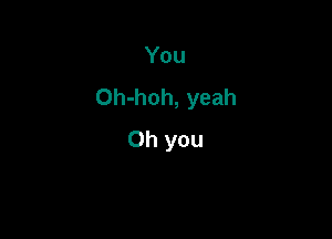 You
Oh-hoh, yeah

Oh you