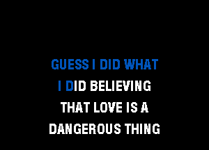 GUESS I DID WHAT

I DID BELIEVING
THAT LOVE IS A
DANGEROUS THING