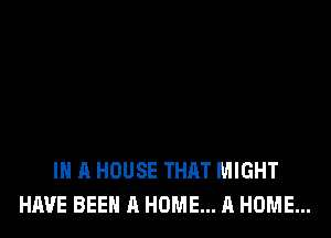 IN A HOUSE THAT MIGHT
HAVE BEEN A HOME... A HOME...