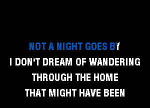 NOT A NIGHT GOES BY
I DON'T DREAM 0F WAHDERIHG
THROUGH THE HOME
THAT MIGHT HAVE BEEN