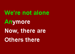 We're not alone
Anymore

Now, there are
Others there
