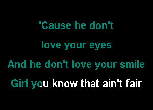 'Cause he don't
love your eyes

And he don't love your smile

Girl you know that ain't fair