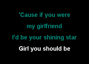 'Cause if you were

my girlfriend

I'd be your shining star

Girl you should be