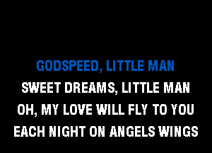 GODSPEED, LITTLE MAN
SWEET DREAMS, LITTLE MAN
OH, MY LOVE WILL FLY TO YOU
EACH NIGHT 0H ANGELS WINGS